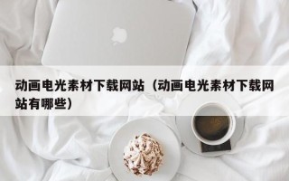 连云港动画电光素材下载网站（动画电光素材下载网站有哪些）
