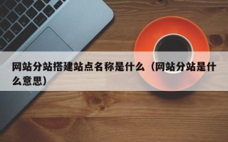 连云港网站分站搭建站点名称是什么（网站分站是什么意思）