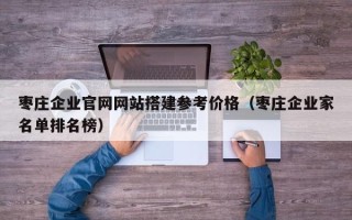 连云港枣庄企业官网网站搭建参考价格（枣庄企业家名单排名榜）