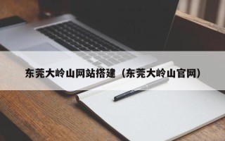 连云港东莞大岭山网站搭建（东莞大岭山官网）