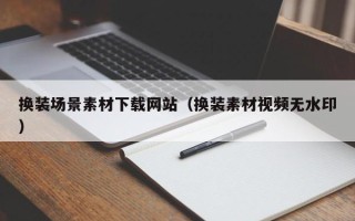 连云港换装场景素材下载网站（换装素材视频无水印）