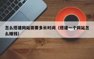 连云港怎么搭建网站需要多长时间（搭建一个网站怎么赚钱）