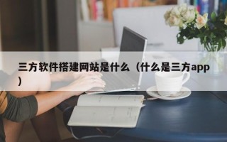 连云港三方软件搭建网站是什么（什么是三方app）