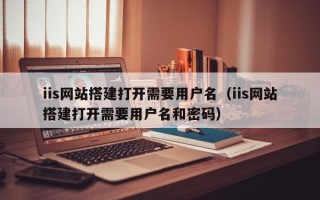 连云港iis网站搭建打开需要用户名（iis网站搭建打开需要用户名和密码）