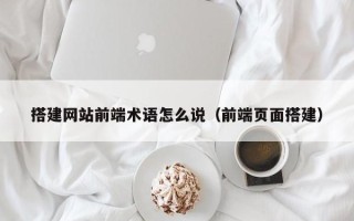 连云港搭建网站前端术语怎么说（前端页面搭建）