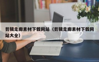 连云港剪辑走廊素材下载网站（剪辑走廊素材下载网站大全）