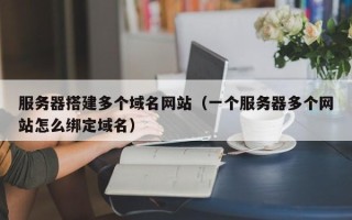 连云港服务器搭建多个域名网站（一个服务器多个网站怎么绑定域名）