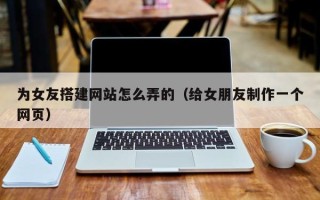 连云港为女友搭建网站怎么弄的（给女朋友制作一个网页）