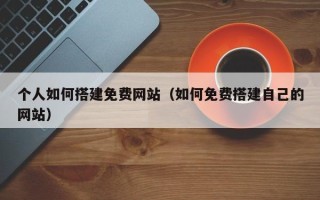 连云港个人如何搭建免费网站（如何免费搭建自己的网站）