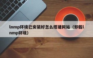 连云港lnmp环境已安装好怎么搭建网站（卸载lnmp环境）